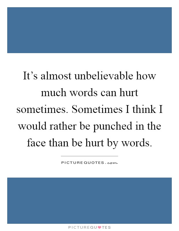 It's almost unbelievable how much words can hurt sometimes. Sometimes I think I would rather be punched in the face than be hurt by words Picture Quote #1
