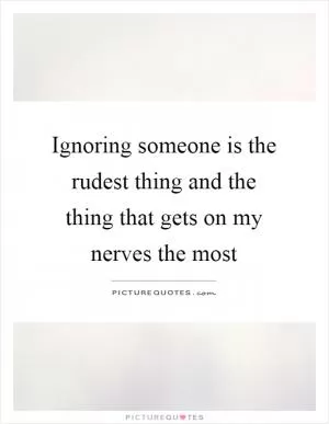 Ignoring someone is the rudest thing and the thing that gets on my nerves the most Picture Quote #1