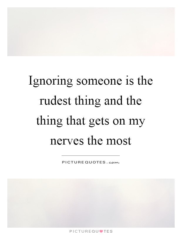 Ignoring someone is the rudest thing and the thing that gets on my nerves the most Picture Quote #1