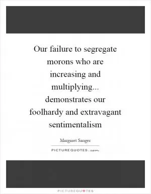 Our failure to segregate morons who are increasing and multiplying... demonstrates our foolhardy and extravagant sentimentalism Picture Quote #1