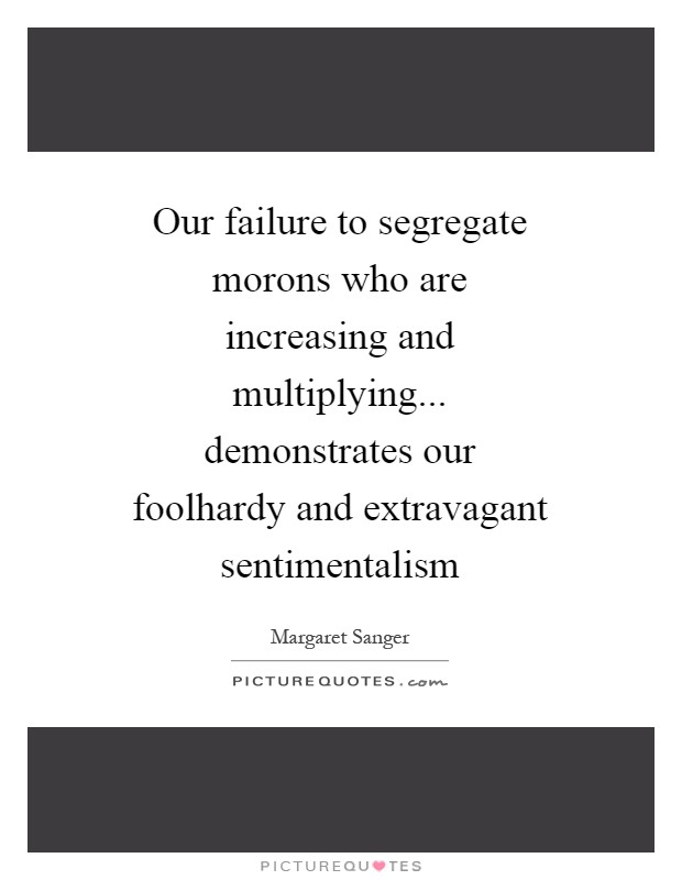 Our failure to segregate morons who are increasing and multiplying... demonstrates our foolhardy and extravagant sentimentalism Picture Quote #1