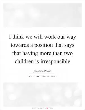 I think we will work our way towards a position that says that having more than two children is irresponsible Picture Quote #1