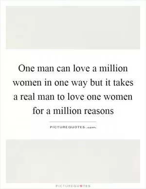 One man can love a million women in one way but it takes a real man to love one women for a million reasons Picture Quote #1