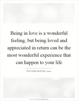 Being in love is a wonderful feeling, but being loved and appreciated in return can be the most wonderful experience that can happen to your life Picture Quote #1