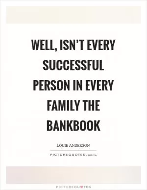 Well, isn’t every successful person in every family the bankbook Picture Quote #1