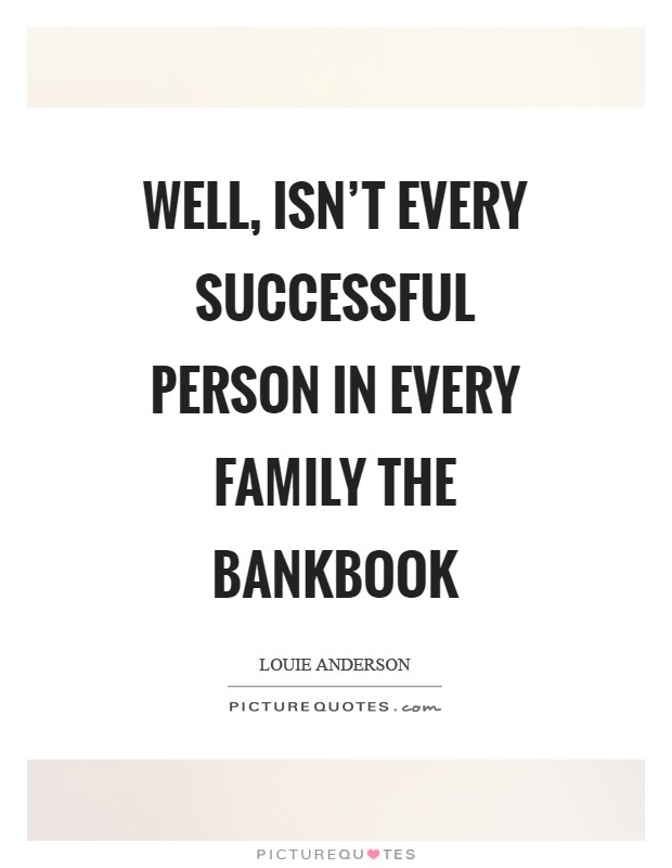 Well, isn't every successful person in every family the bankbook Picture Quote #1