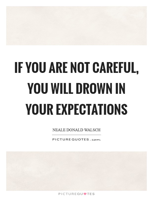 If you are not careful, you will drown in your expectations Picture Quote #1
