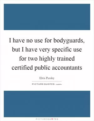 I have no use for bodyguards, but I have very specific use for two highly trained certified public accountants Picture Quote #1