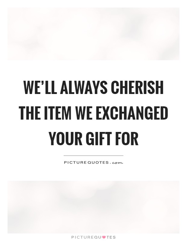 We'll always cherish the item we exchanged your gift for Picture Quote #1