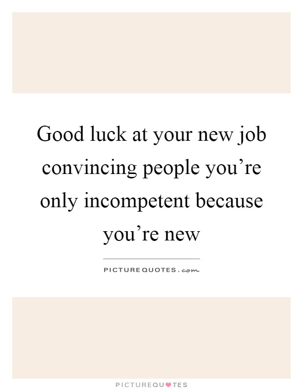 Good luck at your new job convincing people you're only incompetent because you're new Picture Quote #1