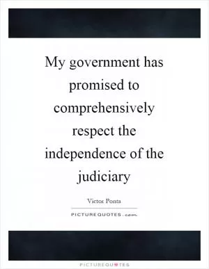 My government has promised to comprehensively respect the independence of the judiciary Picture Quote #1
