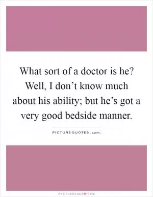 What sort of a doctor is he? Well, I don’t know much about his ability; but he’s got a very good bedside manner Picture Quote #1