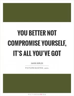 You better not compromise yourself, it’s all you’ve got Picture Quote #1