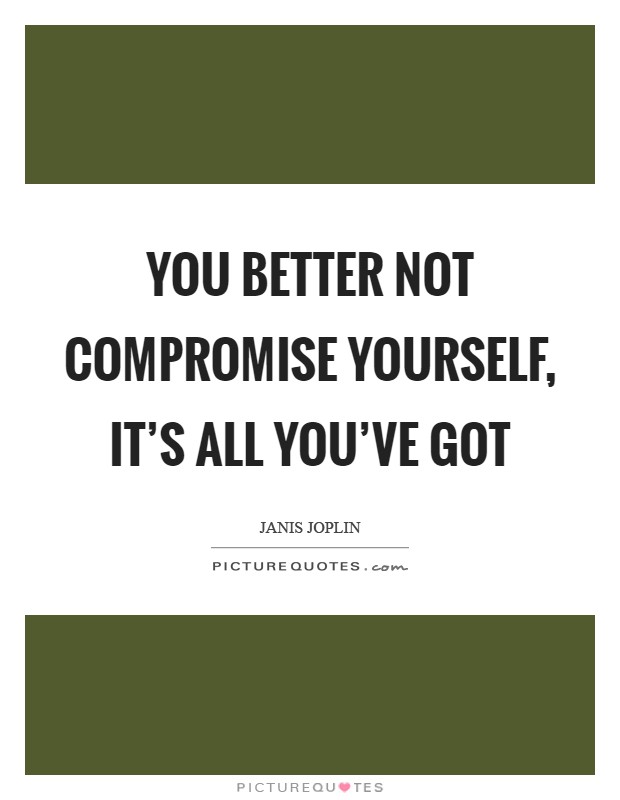 You better not compromise yourself, it's all you've got Picture Quote #1