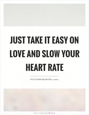 Just take it easy on love and slow your heart rate Picture Quote #1