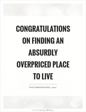 Congratulations on finding an absurdly overpriced place to live Picture Quote #1