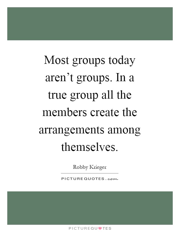 Most groups today aren't groups. In a true group all the members create the arrangements among themselves Picture Quote #1