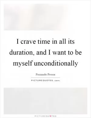I crave time in all its duration, and I want to be myself unconditionally Picture Quote #1