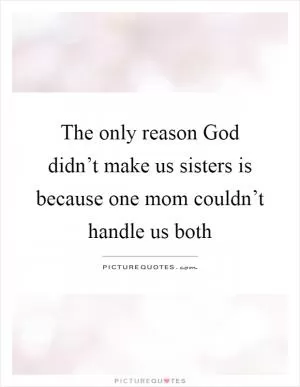 The only reason God didn’t make us sisters is because one mom couldn’t handle us both Picture Quote #1