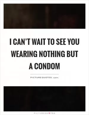 I can’t wait to see you wearing nothing but a condom Picture Quote #1