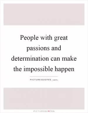 People with great passions and determination can make the impossible happen Picture Quote #1