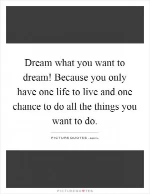 Dream what you want to dream! Because you only have one life to live and one chance to do all the things you want to do Picture Quote #1