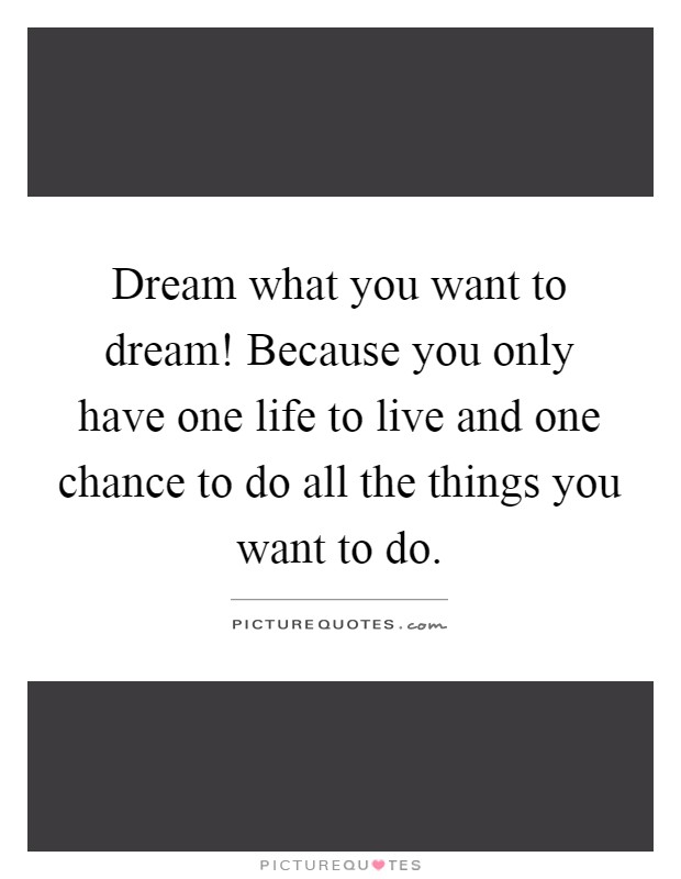 Dream what you want to dream! Because you only have one life to live and one chance to do all the things you want to do Picture Quote #1