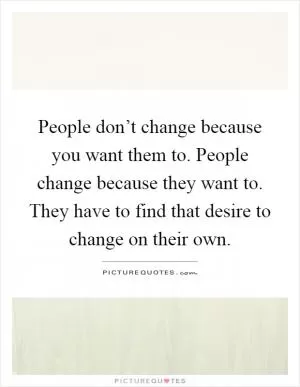 People don’t change because you want them to. People change because they want to. They have to find that desire to change on their own Picture Quote #1