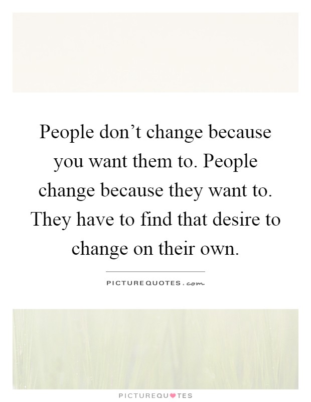 People don't change because you want them to. People change because they want to. They have to find that desire to change on their own Picture Quote #1