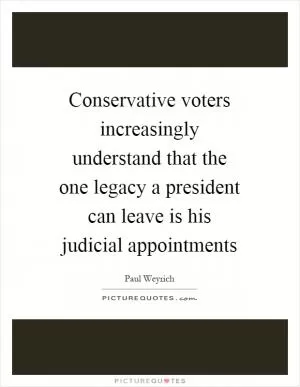 Conservative voters increasingly understand that the one legacy a president can leave is his judicial appointments Picture Quote #1