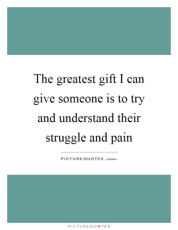 The greatest gift I can give someone is to try and understand their struggle and pain Picture Quote #1