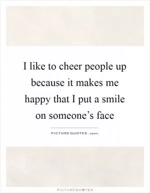 I like to cheer people up because it makes me happy that I put a smile on someone’s face Picture Quote #1
