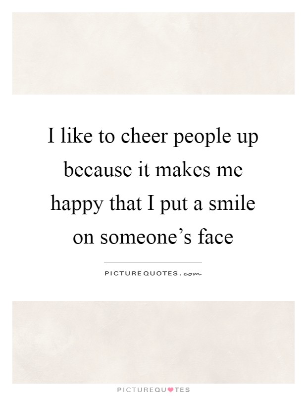 I like to cheer people up because it makes me happy that I put a smile on someone's face Picture Quote #1