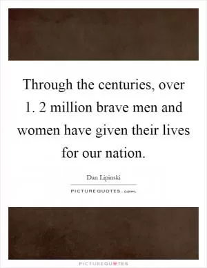 Through the centuries, over 1. 2 million brave men and women have given their lives for our nation Picture Quote #1