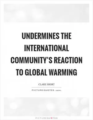 Undermines the international community’s reaction to global warming Picture Quote #1