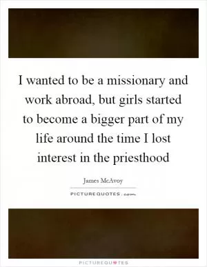 I wanted to be a missionary and work abroad, but girls started to become a bigger part of my life around the time I lost interest in the priesthood Picture Quote #1