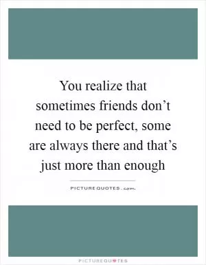 You realize that sometimes friends don’t need to be perfect, some are always there and that’s just more than enough Picture Quote #1
