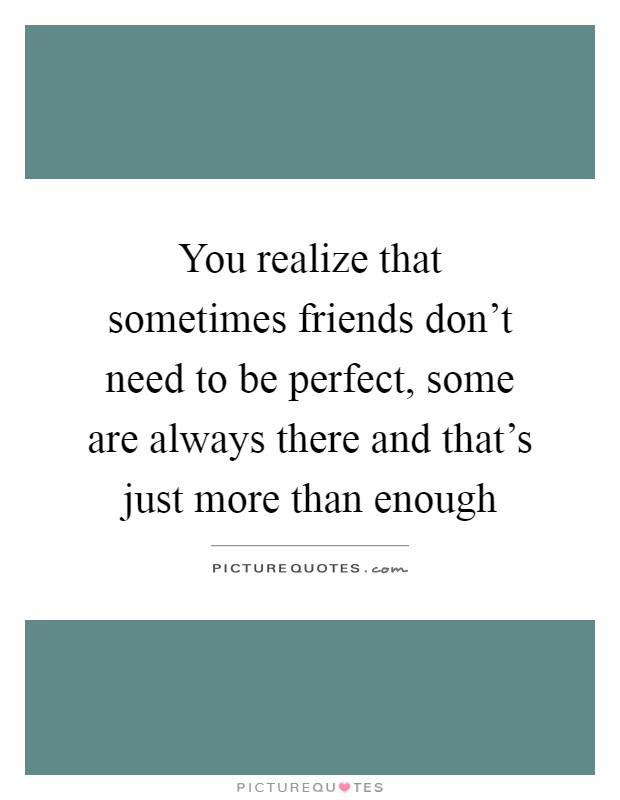 You realize that sometimes friends don't need to be perfect, some are always there and that's just more than enough Picture Quote #1