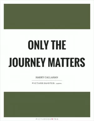 Only the journey matters Picture Quote #1