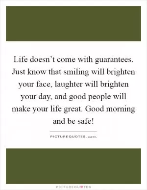 Life doesn’t come with guarantees. Just know that smiling will brighten your face, laughter will brighten your day, and good people will make your life great. Good morning and be safe! Picture Quote #1