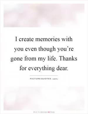 I create memories with you even though you’re gone from my life. Thanks for everything dear Picture Quote #1