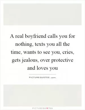 A real boyfriend calls you for nothing, texts you all the time, wants to see you, cries, gets jealous, over protective and loves you Picture Quote #1