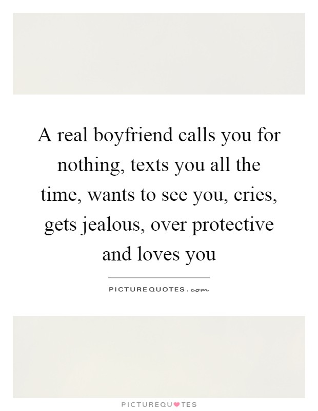 A real boyfriend calls you for nothing, texts you all the time, wants to see you, cries, gets jealous, over protective and loves you Picture Quote #1