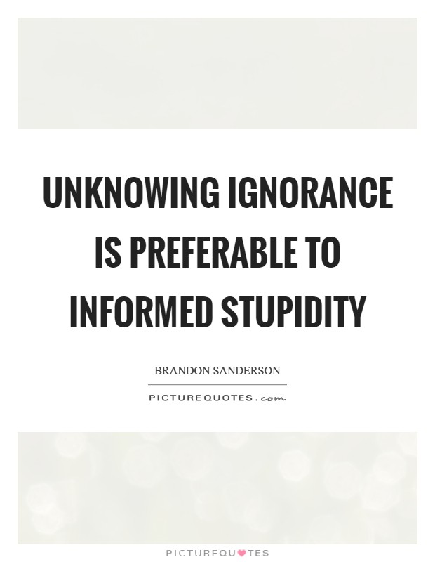 Unknowing ignorance is preferable to informed stupidity Picture Quote #1