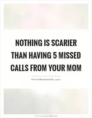 Nothing is scarier than having 5 missed calls from your mom Picture Quote #1
