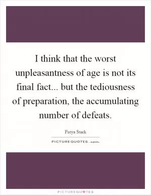 I think that the worst unpleasantness of age is not its final fact... but the tediousness of preparation, the accumulating number of defeats Picture Quote #1