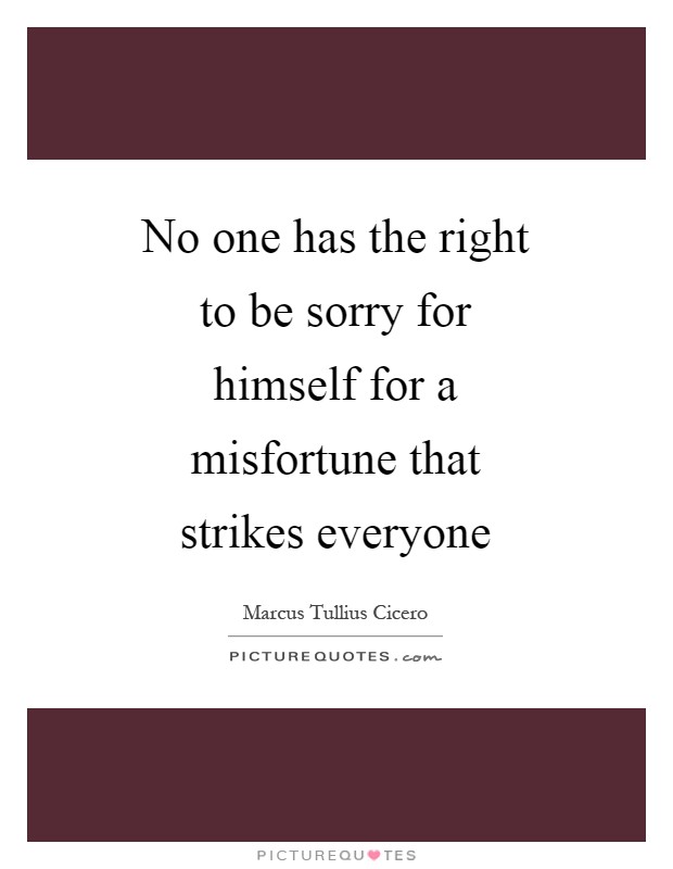 No one has the right to be sorry for himself for a misfortune that strikes everyone Picture Quote #1