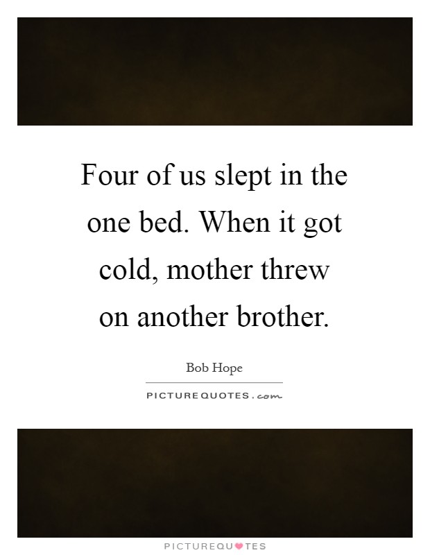 Four of us slept in the one bed. When it got cold, mother threw on another brother Picture Quote #1