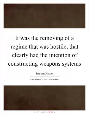 It was the removing of a regime that was hostile, that clearly had the intention of constructing weapons systems Picture Quote #1