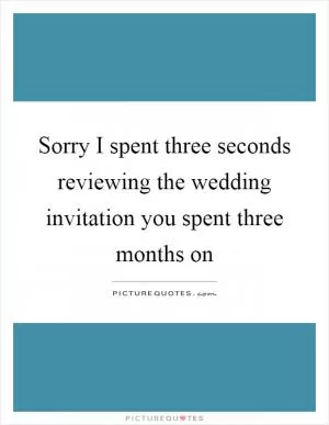 Sorry I spent three seconds reviewing the wedding invitation you spent three months on Picture Quote #1